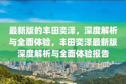 最新版的豐田奕澤，深度解析與全面體驗(yàn)，豐田奕澤最新版深度解析與全面體驗(yàn)報(bào)告