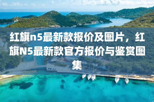 紅旗n5最新款報(bào)價(jià)及圖片，紅旗N5最新款官方報(bào)價(jià)與鑒賞圖集