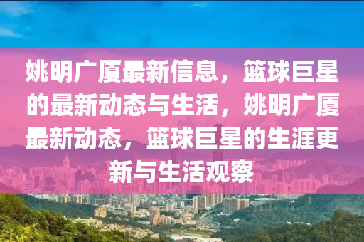 姚明廣廈最新信息，籃球巨星的最新動(dòng)態(tài)與生活，姚明廣廈最新動(dòng)態(tài)，籃球巨星的生涯更新與生活觀察