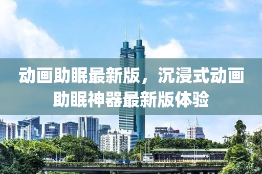 動(dòng)畫(huà)助眠最新版，沉浸式動(dòng)畫(huà)助眠神器最新版體驗(yàn)