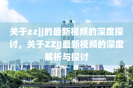 關(guān)于zzjj的最新視頻的深度探討，關(guān)于ZZJJ最新視頻的深度解析與探討
