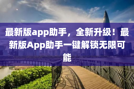 最新版app助手，全新升級！最新版App助手一鍵解鎖無限可能