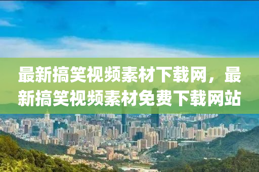 最新搞笑視頻素材下載網(wǎng)，最新搞笑視頻素材免費(fèi)下載網(wǎng)站