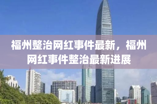 福州整治網(wǎng)紅事件最新，福州網(wǎng)紅事件整治最新進(jìn)展