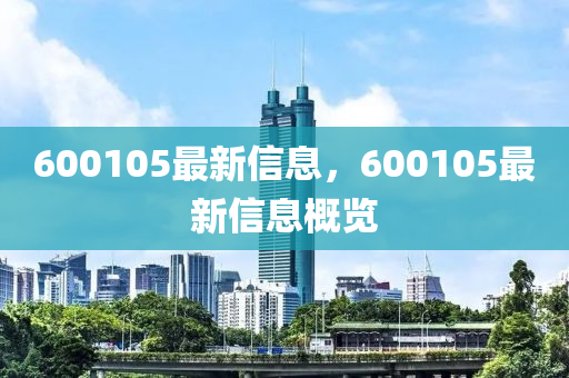 600105最新信息，600105最新信息概覽