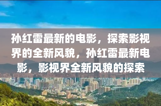 孫紅雷最新的電影，探索影視界的全新風(fēng)貌，孫紅雷最新電影，影視界全新風(fēng)貌的探索