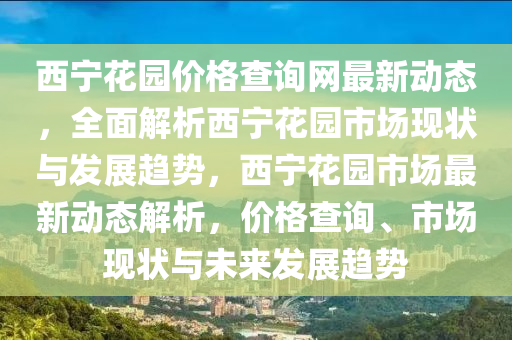 西寧花園價(jià)格查詢網(wǎng)最新動(dòng)態(tài)，全面解析西寧花園市場(chǎng)現(xiàn)狀與發(fā)展趨勢(shì)，西寧花園市場(chǎng)最新動(dòng)態(tài)解析，價(jià)格查詢、市場(chǎng)現(xiàn)狀與未來發(fā)展趨勢(shì)