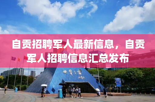 自貢招聘軍人最新信息，自貢軍人招聘信息匯總發(fā)布