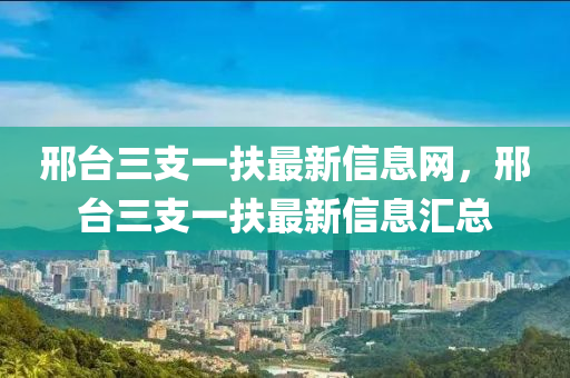 邢臺三支一扶最新信息網(wǎng)，邢臺三支一扶最新信息匯總