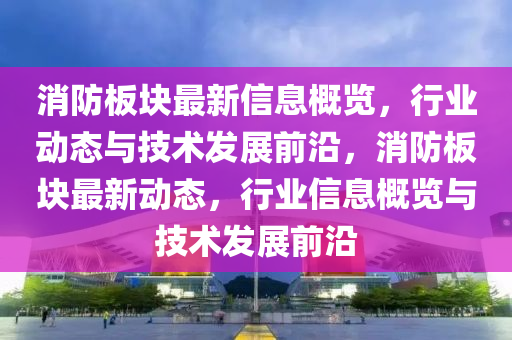消防板塊最新信息概覽，行業(yè)動(dòng)態(tài)與技術(shù)發(fā)展前沿，消防板塊最新動(dòng)態(tài)，行業(yè)信息概覽與技術(shù)發(fā)展前沿