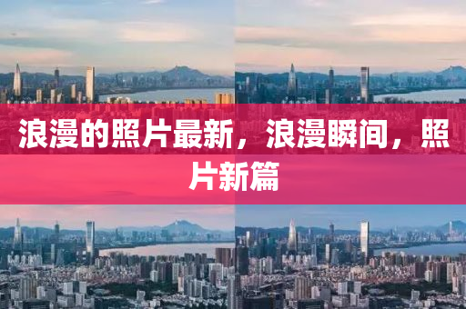 浪漫的照片最新，浪漫瞬間，照片新篇
