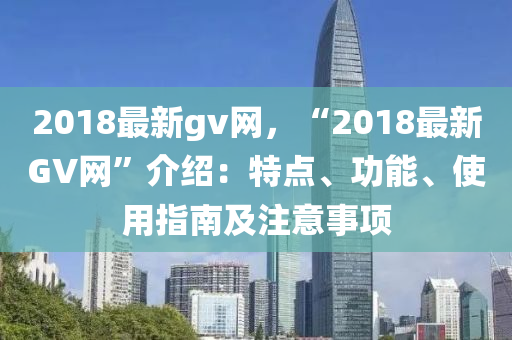 2018最新gv網(wǎng)，“2018最新GV網(wǎng)”介紹：特點(diǎn)、功能、使用指南及注意事項(xiàng)