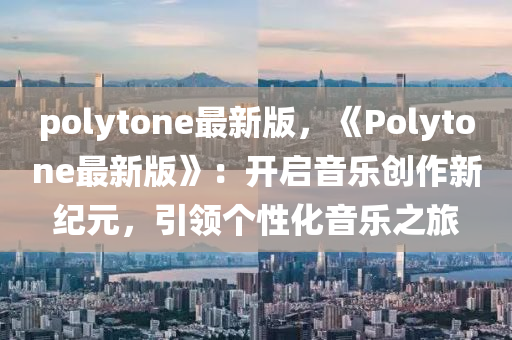 polytone最新版，《Polytone最新版》：開啟音樂創(chuàng)作新紀(jì)元，引領(lǐng)個性化音樂之旅