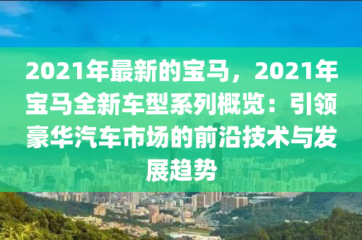 2021年最新的寶馬，2021年寶馬全新車型系列概覽：引領(lǐng)豪華汽車市場的前沿技術(shù)與發(fā)展趨勢