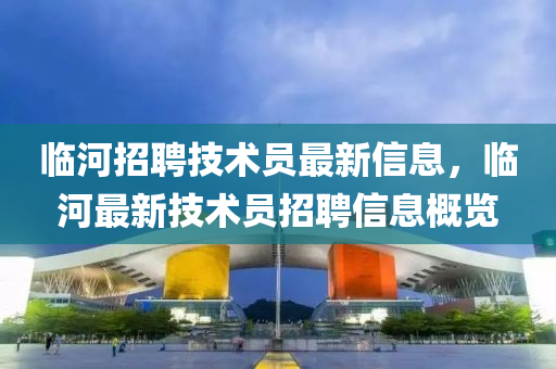 臨河招聘技術(shù)員最新信息，臨河最新技術(shù)員招聘信息概覽