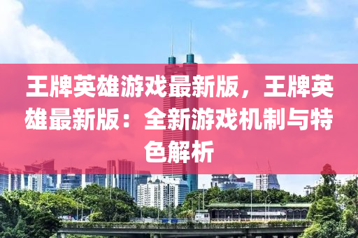 王牌英雄游戲最新版，王牌英雄最新版：全新游戲機制與特色解析