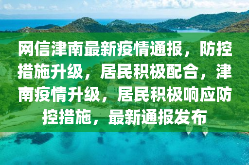 網(wǎng)信津南最新疫情通報(bào)，防控措施升級(jí)，居民積極配合，津南疫情升級(jí)，居民積極響應(yīng)防控措施，最新通報(bào)發(fā)布