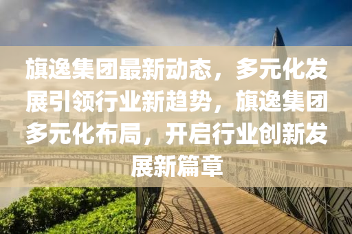 旗逸集團最新動態(tài)，多元化發(fā)展引領行業(yè)新趨勢，旗逸集團多元化布局，開啟行業(yè)創(chuàng)新發(fā)展新篇章