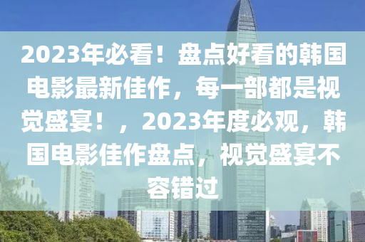 2023年必看！盤點(diǎn)好看的韓國(guó)電影最新佳作，每一部都是視覺盛宴！，2023年度必觀，韓國(guó)電影佳作盤點(diǎn)，視覺盛宴不容錯(cuò)過(guò)