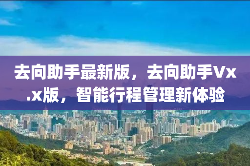 去向助手最新版，去向助手Vx.x版，智能行程管理新體驗(yàn)