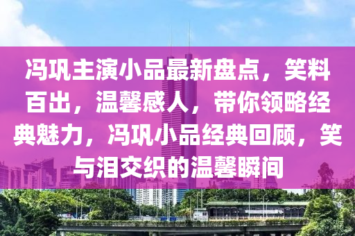 馮鞏主演小品最新盤點(diǎn)，笑料百出，溫馨感人，帶你領(lǐng)略經(jīng)典魅力，馮鞏小品經(jīng)典回顧，笑與淚交織的溫馨瞬間