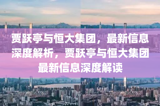 賈躍亭與恒大集團，最新信息深度解析，賈躍亭與恒大集團最新信息深度解讀