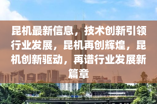 昆機最新信息，技術(shù)創(chuàng)新引領(lǐng)行業(yè)發(fā)展，昆機再創(chuàng)輝煌，昆機創(chuàng)新驅(qū)動，再譜行業(yè)發(fā)展新篇章