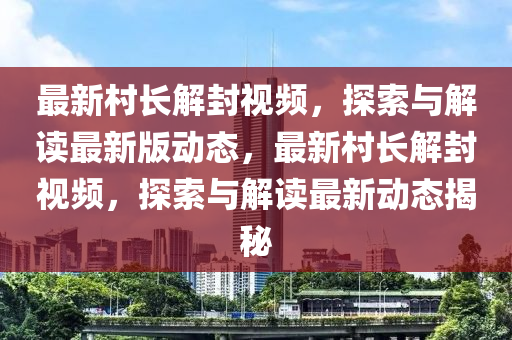 最新村長解封視頻，探索與解讀最新版動態(tài)，最新村長解封視頻，探索與解讀最新動態(tài)揭秘