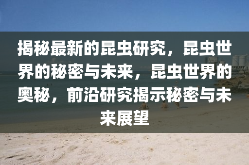 揭秘最新的昆蟲研究，昆蟲世界的秘密與未來(lái)，昆蟲世界的奧秘，前沿研究揭示秘密與未來(lái)展望