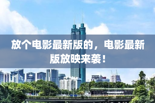 放個電影最新版的，電影最新版放映來襲！