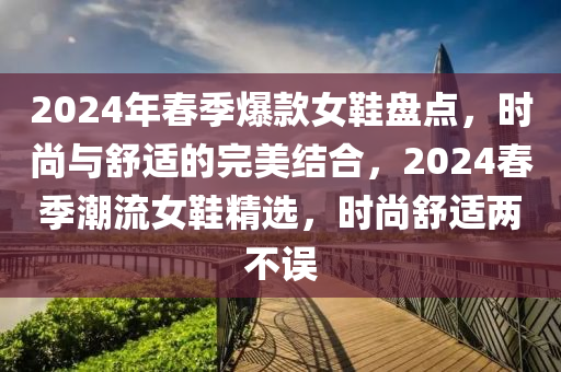 2024年春季爆款女鞋盤點，時尚與舒適的完美結合，2024春季潮流女鞋精選，時尚舒適兩不誤