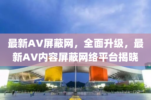 最新AV屏蔽網(wǎng)，全面升級(jí)，最新AV內(nèi)容屏蔽網(wǎng)絡(luò)平臺(tái)揭曉