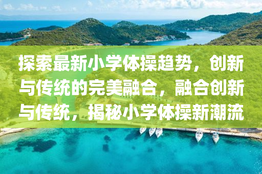 探索最新小學(xué)體操趨勢，創(chuàng)新與傳統(tǒng)的完美融合，融合創(chuàng)新與傳統(tǒng)，揭秘小學(xué)體操新潮流