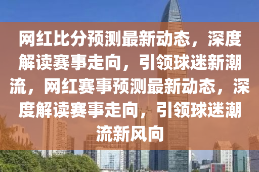 網(wǎng)紅比分預(yù)測最新動態(tài)，深度解讀賽事走向，引領(lǐng)球迷新潮流，網(wǎng)紅賽事預(yù)測最新動態(tài)，深度解讀賽事走向，引領(lǐng)球迷潮流新風(fēng)向