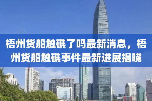 梧州貨船觸礁了嗎最新消息，梧州貨船觸礁事件最新進展揭曉