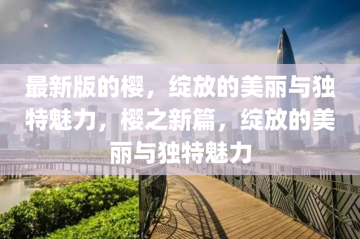 最新版的櫻，綻放的美麗與獨(dú)特魅力，櫻之新篇，綻放的美麗與獨(dú)特魅力