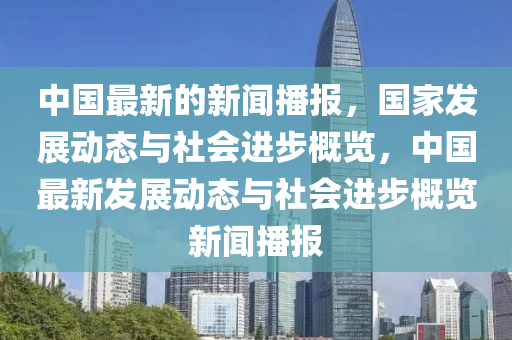 中國最新的新聞播報，國家發(fā)展動態(tài)與社會進(jìn)步概覽，中國最新發(fā)展動態(tài)與社會進(jìn)步概覽新聞播報