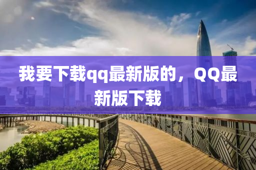 我要下載qq最新版的，QQ最新版下載