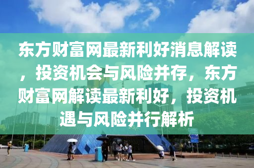 東方財(cái)富網(wǎng)最新利好消息解讀，投資機(jī)會(huì)與風(fēng)險(xiǎn)并存，東方財(cái)富網(wǎng)解讀最新利好，投資機(jī)遇與風(fēng)險(xiǎn)并行解析