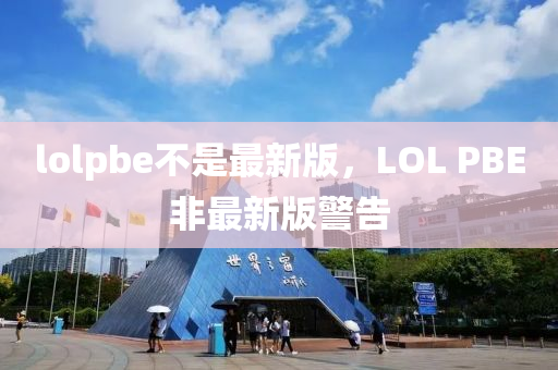 lolpbe不是最新版，LOL PBE非最新版警告