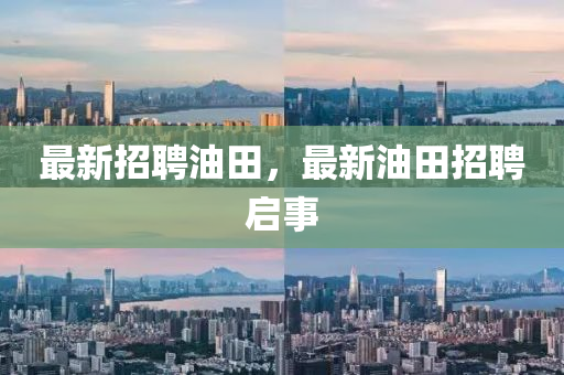 最新招聘油田，最新油田招聘啟事