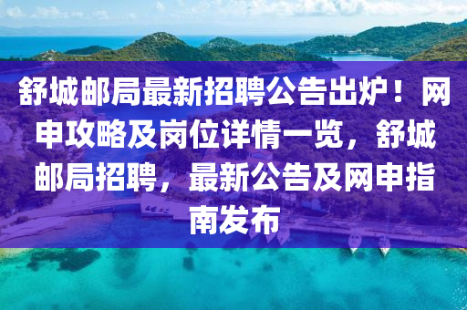 舒城郵局最新招聘公告出爐！網(wǎng)申攻略及崗位詳情一覽，舒城郵局招聘，最新公告及網(wǎng)申指南發(fā)布