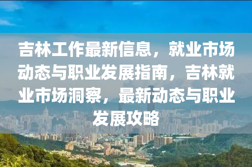 吉林工作最新信息，就業(yè)市場(chǎng)動(dòng)態(tài)與職業(yè)發(fā)展指南，吉林就業(yè)市場(chǎng)洞察，最新動(dòng)態(tài)與職業(yè)發(fā)展攻略