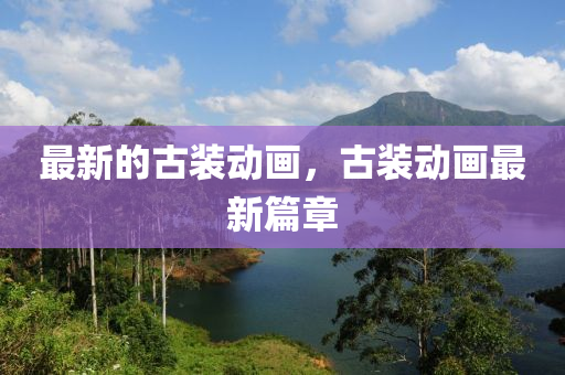 最新的古裝動畫，古裝動畫最新篇章
