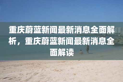 重慶蔚藍新聞最新消息全面解析，重慶蔚藍新聞最新消息全面解讀
