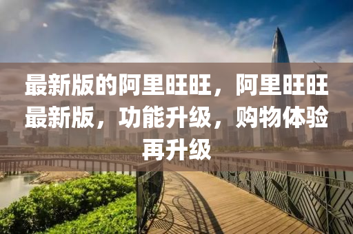 最新版的阿里旺旺，阿里旺旺最新版，功能升級(jí)，購(gòu)物體驗(yàn)再升級(jí)