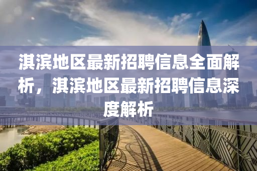 淇濱地區(qū)最新招聘信息全面解析，淇濱地區(qū)最新招聘信息深度解析