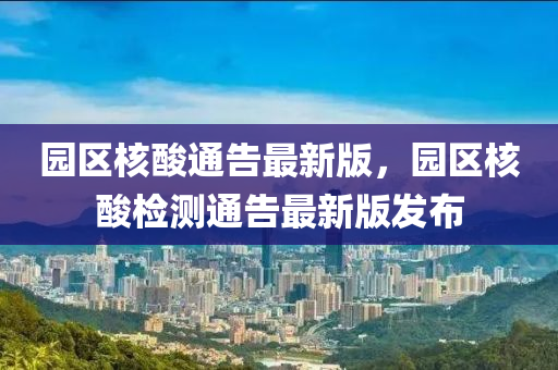 園區(qū)核酸通告最新版，園區(qū)核酸檢測(cè)通告最新版發(fā)布