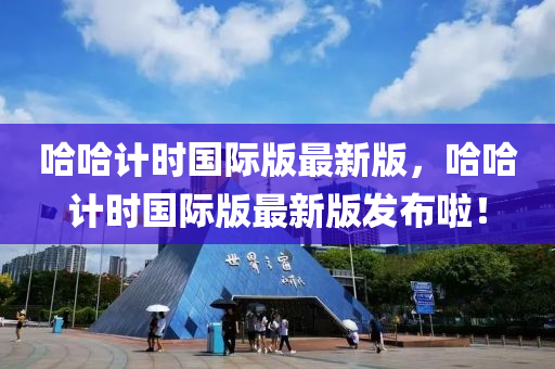 哈哈計(jì)時(shí)國(guó)際版最新版，哈哈計(jì)時(shí)國(guó)際版最新版發(fā)布啦！