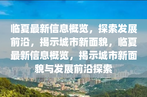 臨夏最新信息概覽，探索發(fā)展前沿，揭示城市新面貌，臨夏最新信息概覽，揭示城市新面貌與發(fā)展前沿探索